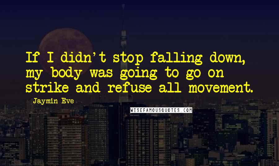 Jaymin Eve Quotes: If I didn't stop falling down, my body was going to go on strike and refuse all movement.