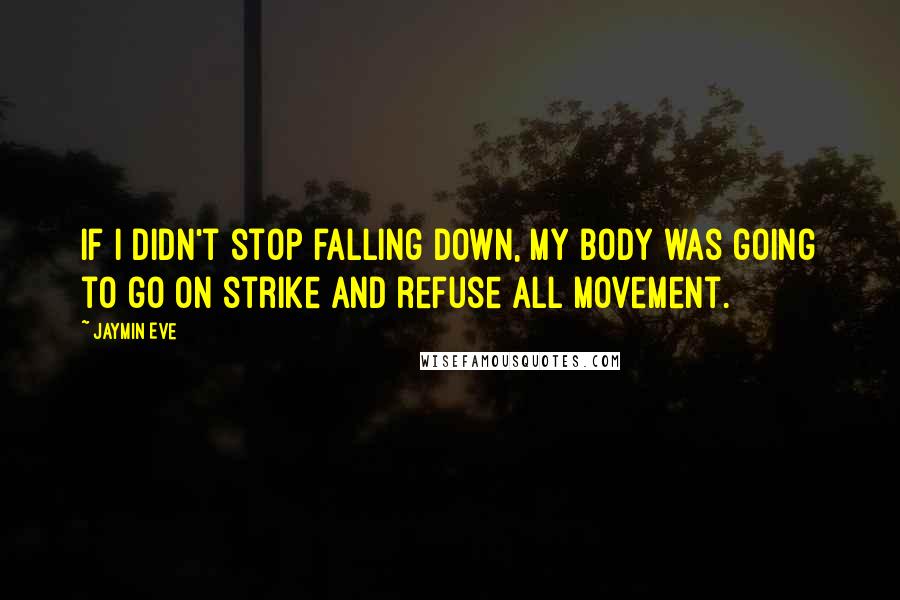 Jaymin Eve Quotes: If I didn't stop falling down, my body was going to go on strike and refuse all movement.