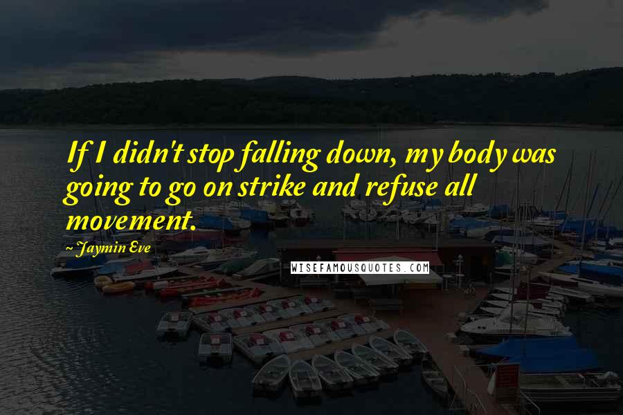 Jaymin Eve Quotes: If I didn't stop falling down, my body was going to go on strike and refuse all movement.