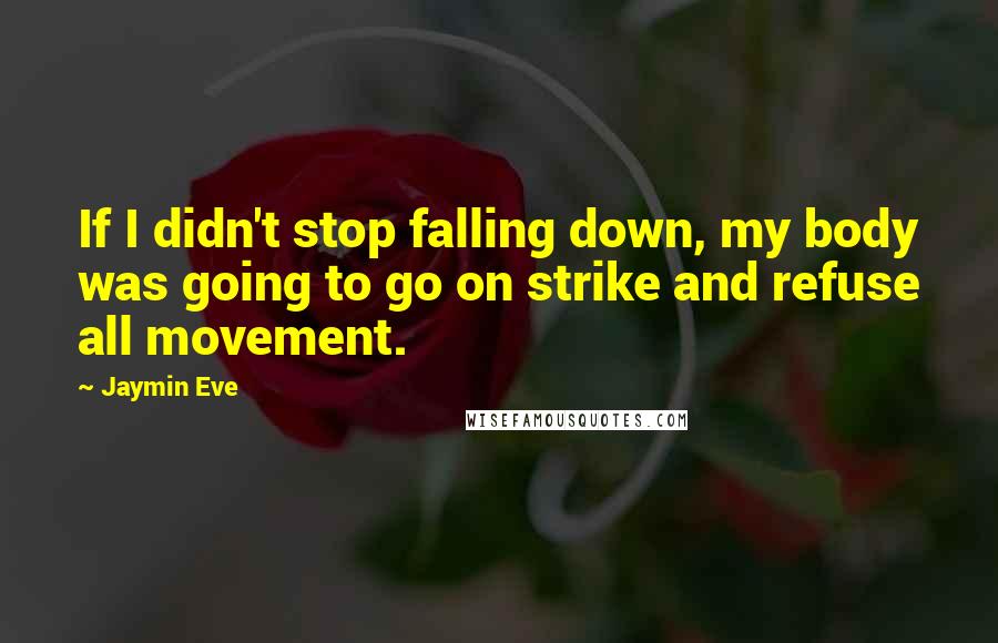 Jaymin Eve Quotes: If I didn't stop falling down, my body was going to go on strike and refuse all movement.