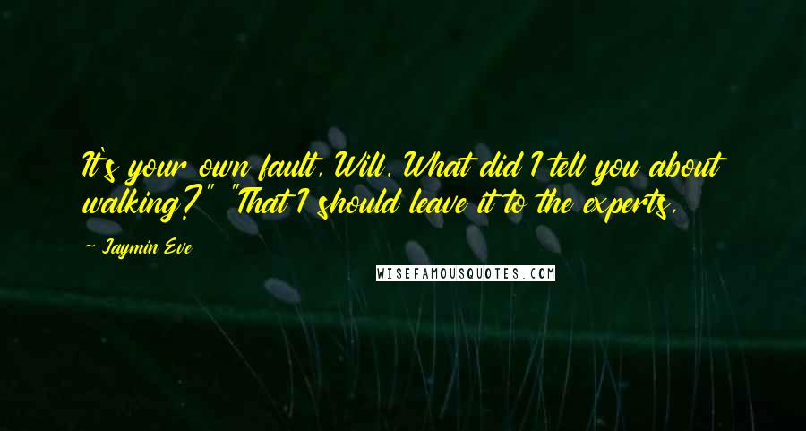 Jaymin Eve Quotes: It's your own fault, Will. What did I tell you about walking?" "That I should leave it to the experts,