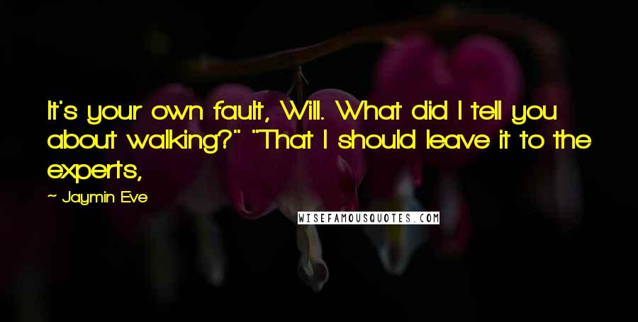 Jaymin Eve Quotes: It's your own fault, Will. What did I tell you about walking?" "That I should leave it to the experts,