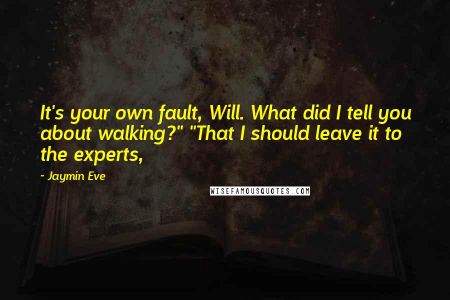 Jaymin Eve Quotes: It's your own fault, Will. What did I tell you about walking?" "That I should leave it to the experts,