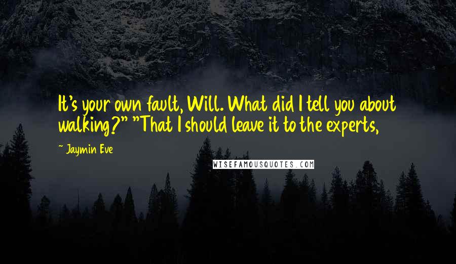 Jaymin Eve Quotes: It's your own fault, Will. What did I tell you about walking?" "That I should leave it to the experts,