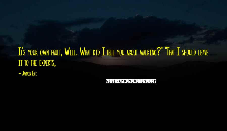 Jaymin Eve Quotes: It's your own fault, Will. What did I tell you about walking?" "That I should leave it to the experts,