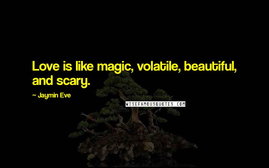 Jaymin Eve Quotes: Love is like magic, volatile, beautiful, and scary.