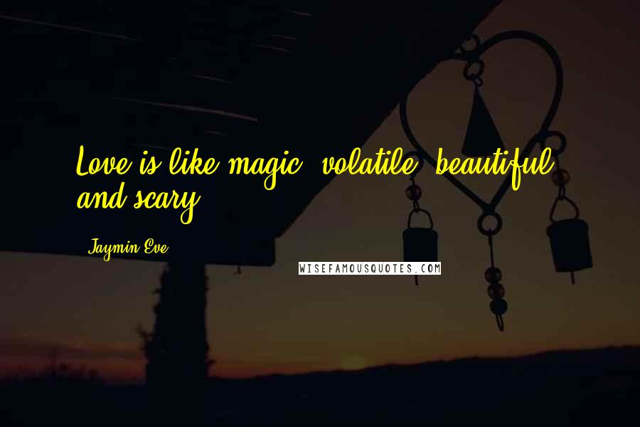 Jaymin Eve Quotes: Love is like magic, volatile, beautiful, and scary.
