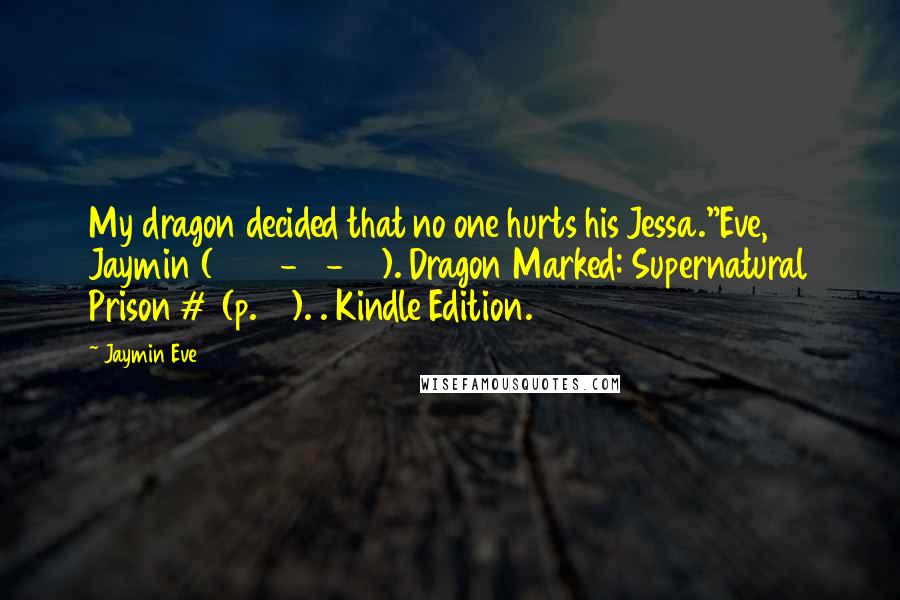 Jaymin Eve Quotes: My dragon decided that no one hurts his Jessa."Eve, Jaymin (2015-01-29). Dragon Marked: Supernatural Prison #1 (p. 41). . Kindle Edition.