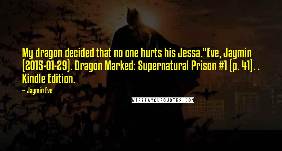 Jaymin Eve Quotes: My dragon decided that no one hurts his Jessa."Eve, Jaymin (2015-01-29). Dragon Marked: Supernatural Prison #1 (p. 41). . Kindle Edition.