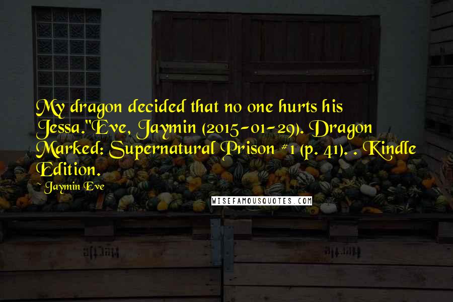 Jaymin Eve Quotes: My dragon decided that no one hurts his Jessa."Eve, Jaymin (2015-01-29). Dragon Marked: Supernatural Prison #1 (p. 41). . Kindle Edition.