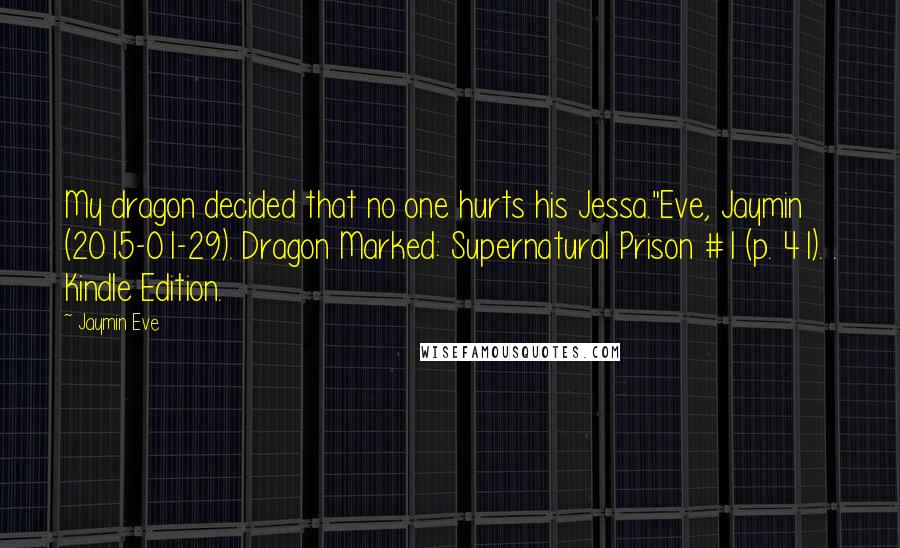 Jaymin Eve Quotes: My dragon decided that no one hurts his Jessa."Eve, Jaymin (2015-01-29). Dragon Marked: Supernatural Prison #1 (p. 41). . Kindle Edition.