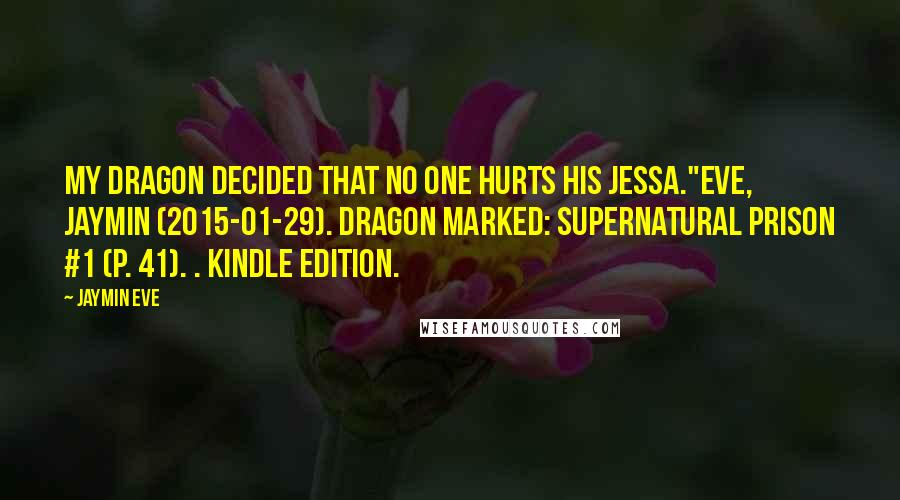 Jaymin Eve Quotes: My dragon decided that no one hurts his Jessa."Eve, Jaymin (2015-01-29). Dragon Marked: Supernatural Prison #1 (p. 41). . Kindle Edition.