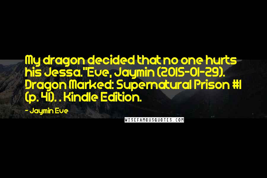 Jaymin Eve Quotes: My dragon decided that no one hurts his Jessa."Eve, Jaymin (2015-01-29). Dragon Marked: Supernatural Prison #1 (p. 41). . Kindle Edition.