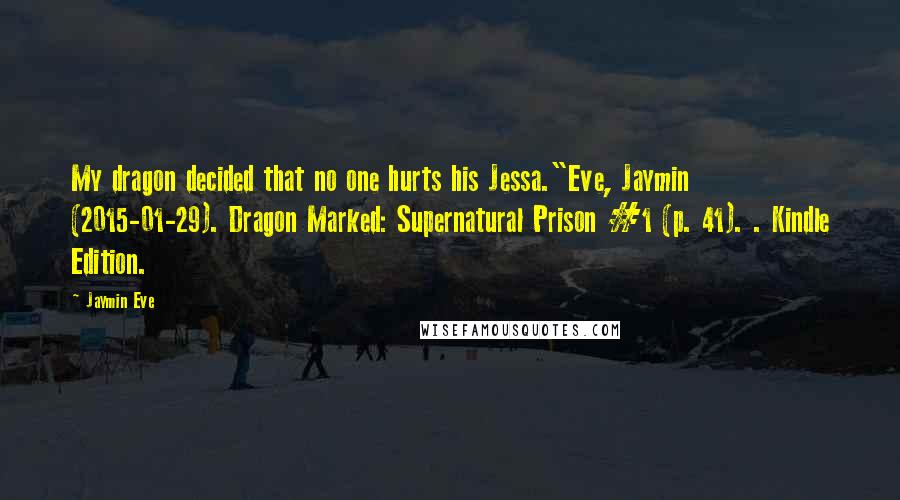 Jaymin Eve Quotes: My dragon decided that no one hurts his Jessa."Eve, Jaymin (2015-01-29). Dragon Marked: Supernatural Prison #1 (p. 41). . Kindle Edition.