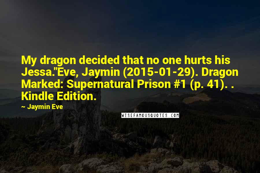 Jaymin Eve Quotes: My dragon decided that no one hurts his Jessa."Eve, Jaymin (2015-01-29). Dragon Marked: Supernatural Prison #1 (p. 41). . Kindle Edition.