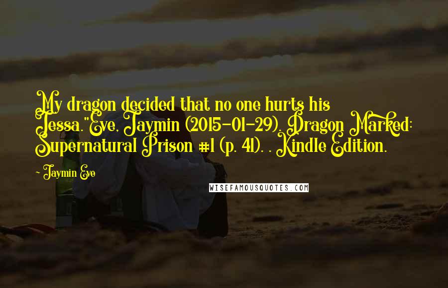 Jaymin Eve Quotes: My dragon decided that no one hurts his Jessa."Eve, Jaymin (2015-01-29). Dragon Marked: Supernatural Prison #1 (p. 41). . Kindle Edition.