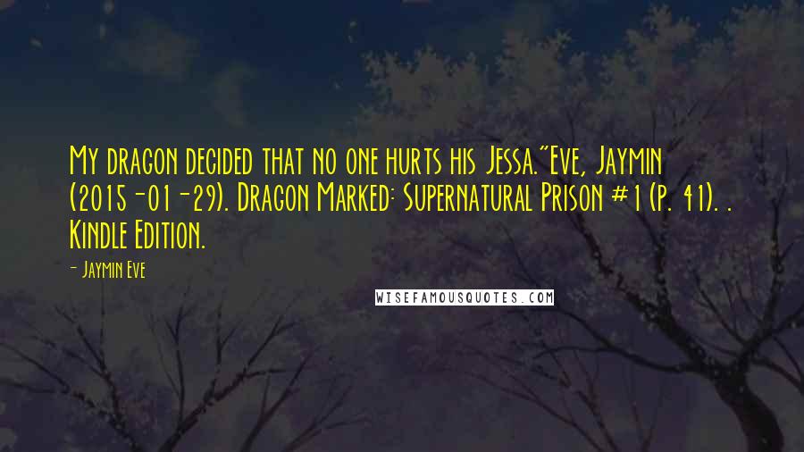 Jaymin Eve Quotes: My dragon decided that no one hurts his Jessa."Eve, Jaymin (2015-01-29). Dragon Marked: Supernatural Prison #1 (p. 41). . Kindle Edition.