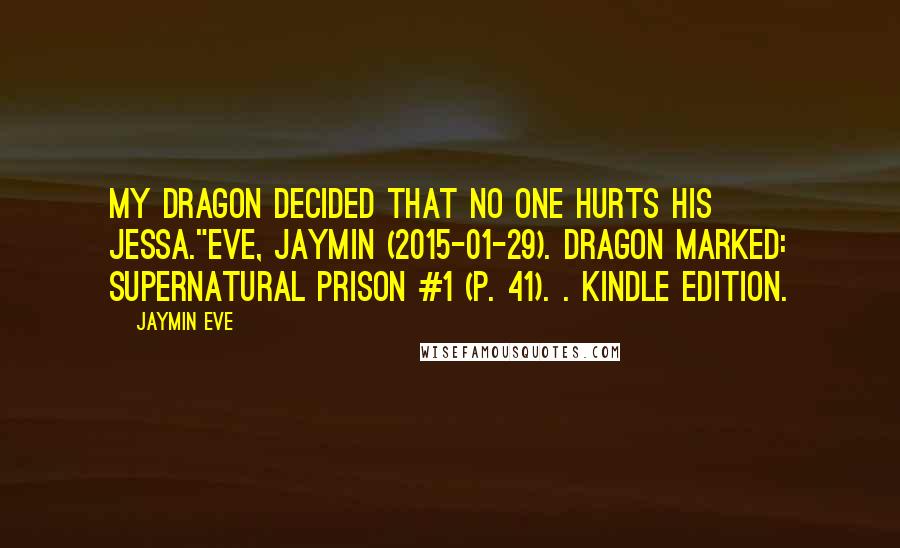 Jaymin Eve Quotes: My dragon decided that no one hurts his Jessa."Eve, Jaymin (2015-01-29). Dragon Marked: Supernatural Prison #1 (p. 41). . Kindle Edition.