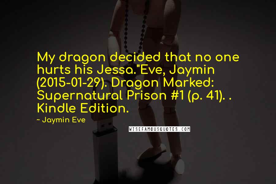 Jaymin Eve Quotes: My dragon decided that no one hurts his Jessa."Eve, Jaymin (2015-01-29). Dragon Marked: Supernatural Prison #1 (p. 41). . Kindle Edition.
