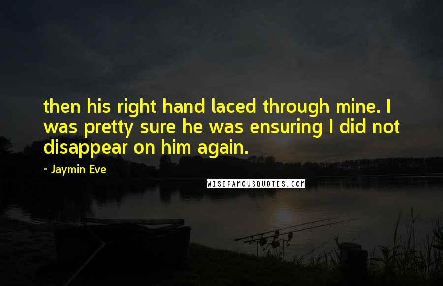 Jaymin Eve Quotes: then his right hand laced through mine. I was pretty sure he was ensuring I did not disappear on him again.