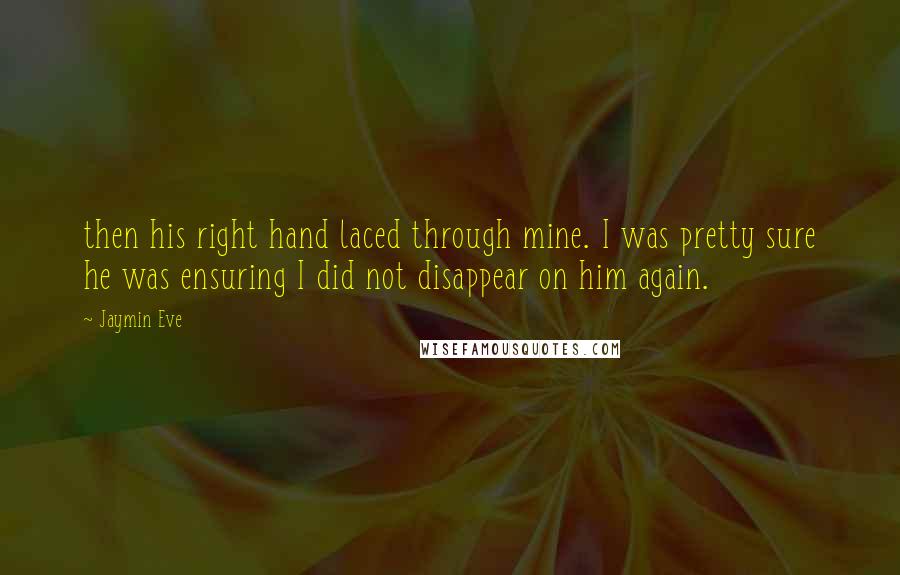 Jaymin Eve Quotes: then his right hand laced through mine. I was pretty sure he was ensuring I did not disappear on him again.