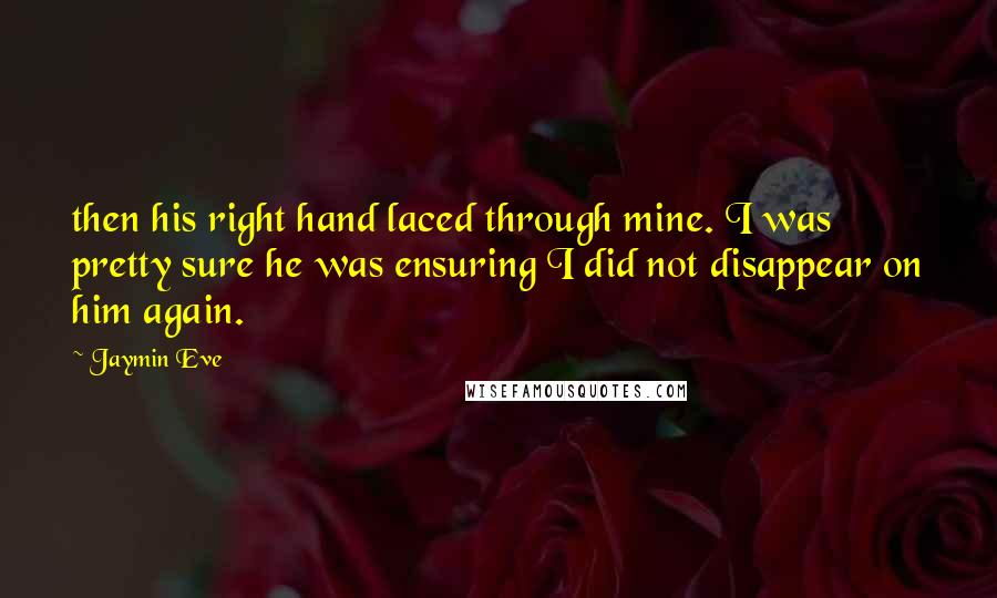 Jaymin Eve Quotes: then his right hand laced through mine. I was pretty sure he was ensuring I did not disappear on him again.