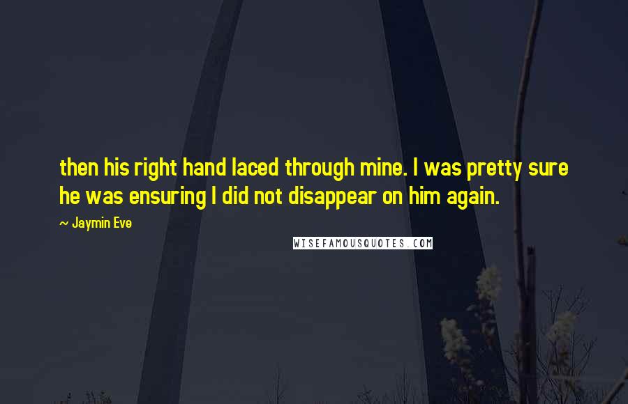 Jaymin Eve Quotes: then his right hand laced through mine. I was pretty sure he was ensuring I did not disappear on him again.