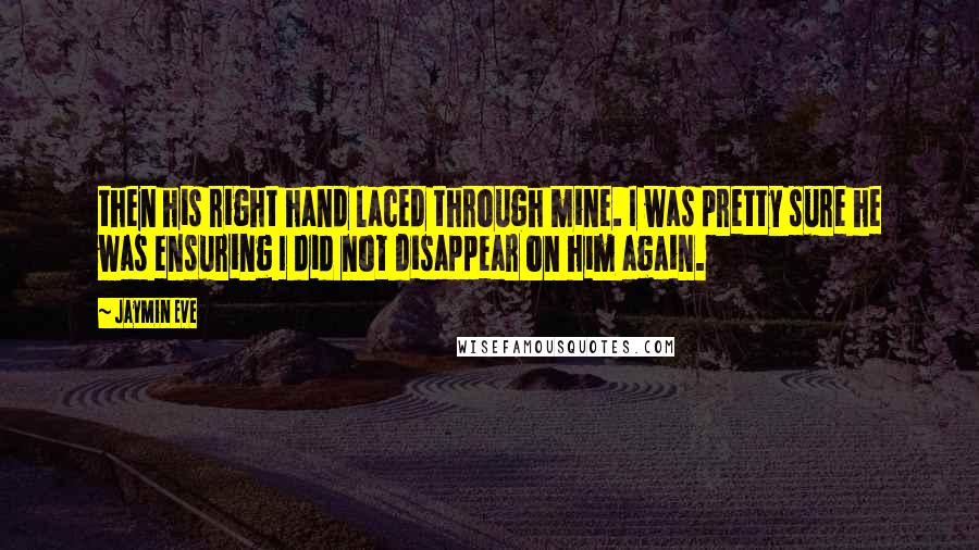 Jaymin Eve Quotes: then his right hand laced through mine. I was pretty sure he was ensuring I did not disappear on him again.