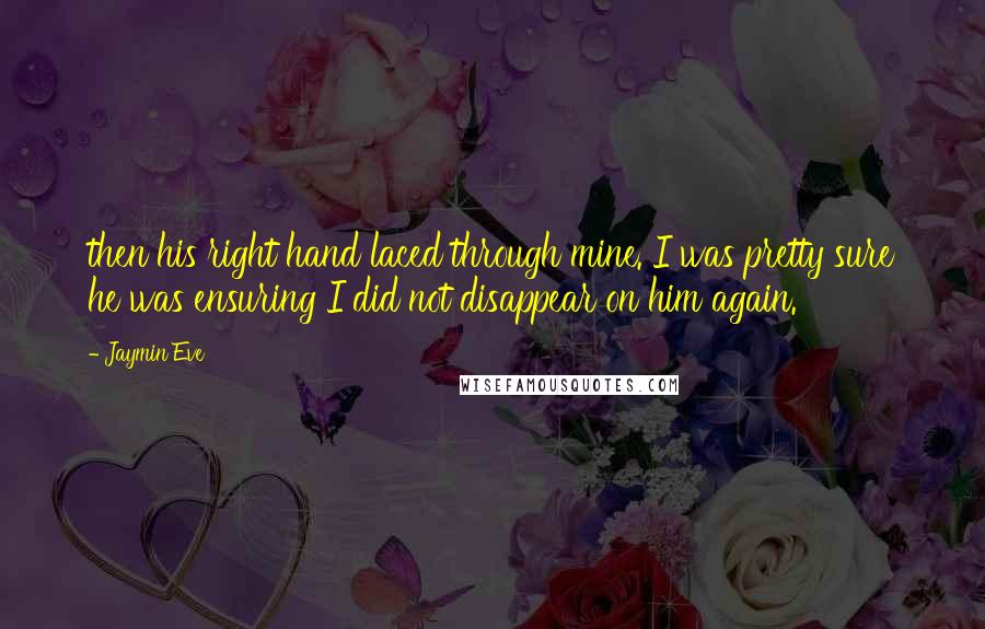 Jaymin Eve Quotes: then his right hand laced through mine. I was pretty sure he was ensuring I did not disappear on him again.