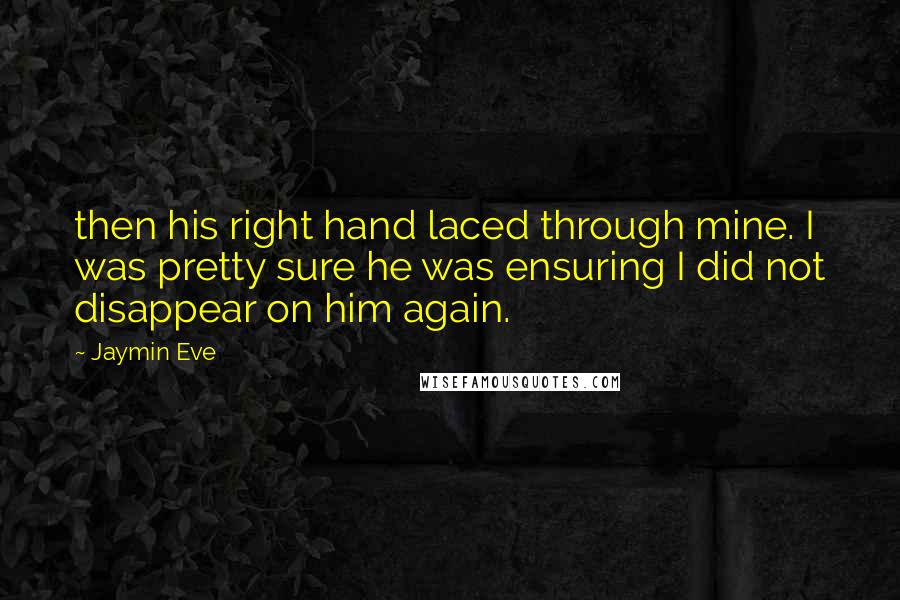 Jaymin Eve Quotes: then his right hand laced through mine. I was pretty sure he was ensuring I did not disappear on him again.
