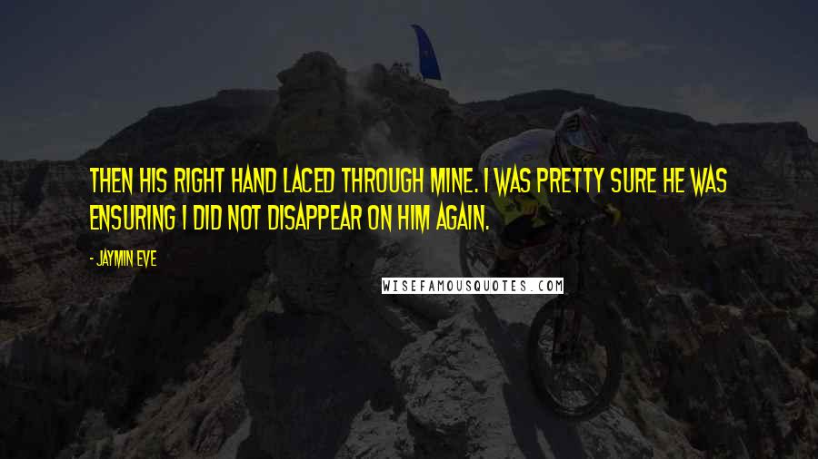 Jaymin Eve Quotes: then his right hand laced through mine. I was pretty sure he was ensuring I did not disappear on him again.