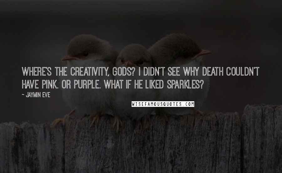 Jaymin Eve Quotes: Where's the creativity, gods? I didn't see why Death couldn't have pink. Or purple. What if he liked sparkles?