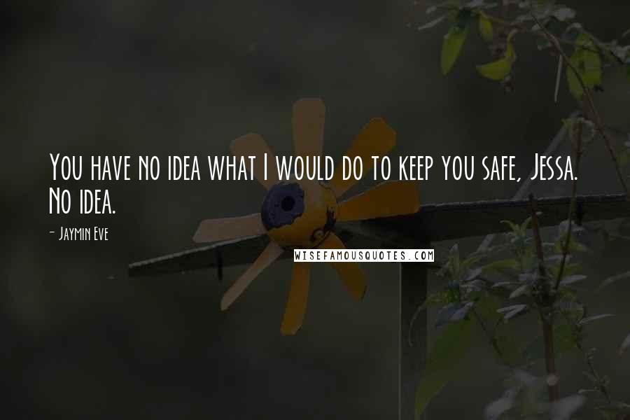Jaymin Eve Quotes: You have no idea what I would do to keep you safe, Jessa. No idea.