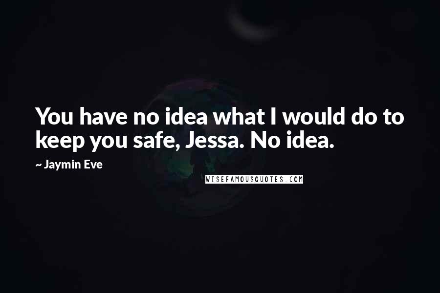 Jaymin Eve Quotes: You have no idea what I would do to keep you safe, Jessa. No idea.