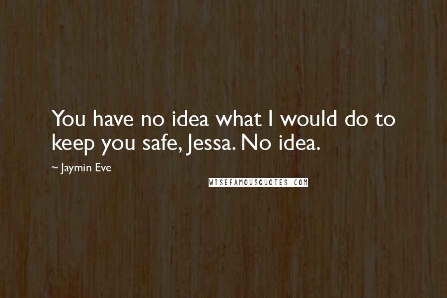 Jaymin Eve Quotes: You have no idea what I would do to keep you safe, Jessa. No idea.