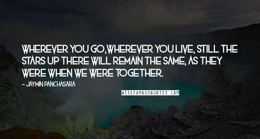 Jaymin Panchasara Quotes: Wherever you go,wherever you live, still the stars up there will remain the same, as they were when we were together.