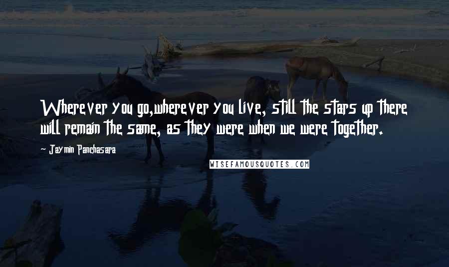 Jaymin Panchasara Quotes: Wherever you go,wherever you live, still the stars up there will remain the same, as they were when we were together.