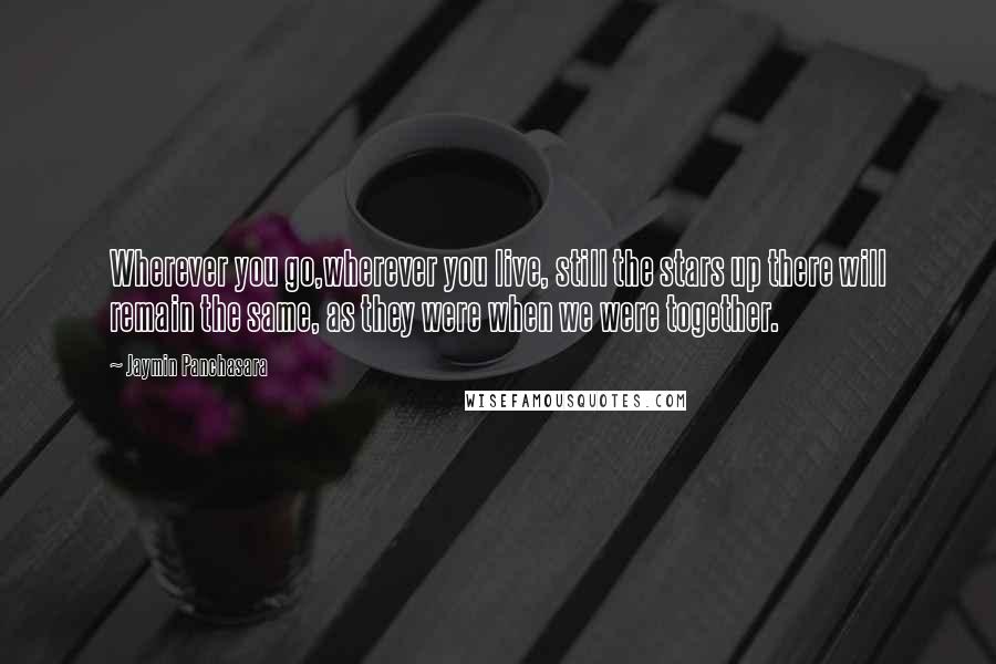 Jaymin Panchasara Quotes: Wherever you go,wherever you live, still the stars up there will remain the same, as they were when we were together.