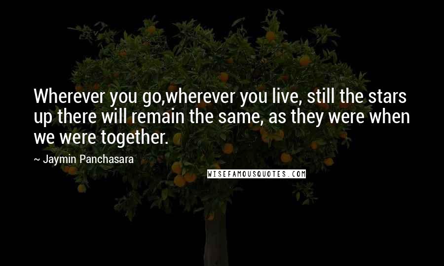 Jaymin Panchasara Quotes: Wherever you go,wherever you live, still the stars up there will remain the same, as they were when we were together.