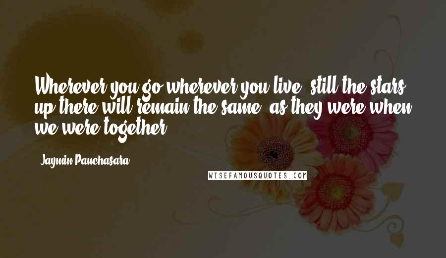 Jaymin Panchasara Quotes: Wherever you go,wherever you live, still the stars up there will remain the same, as they were when we were together.