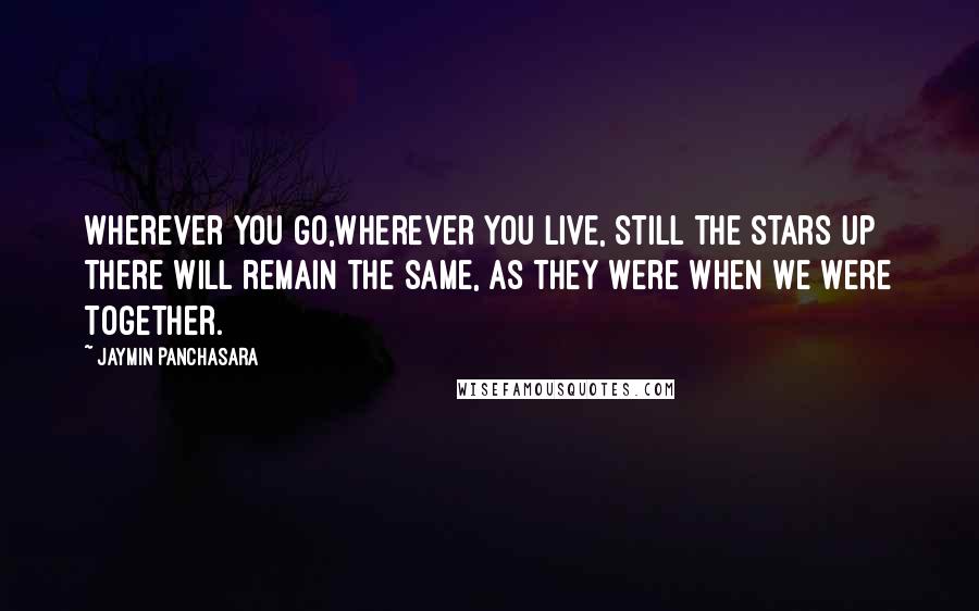 Jaymin Panchasara Quotes: Wherever you go,wherever you live, still the stars up there will remain the same, as they were when we were together.