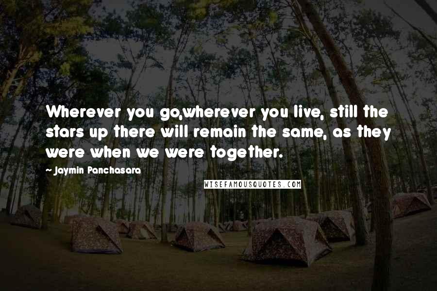 Jaymin Panchasara Quotes: Wherever you go,wherever you live, still the stars up there will remain the same, as they were when we were together.