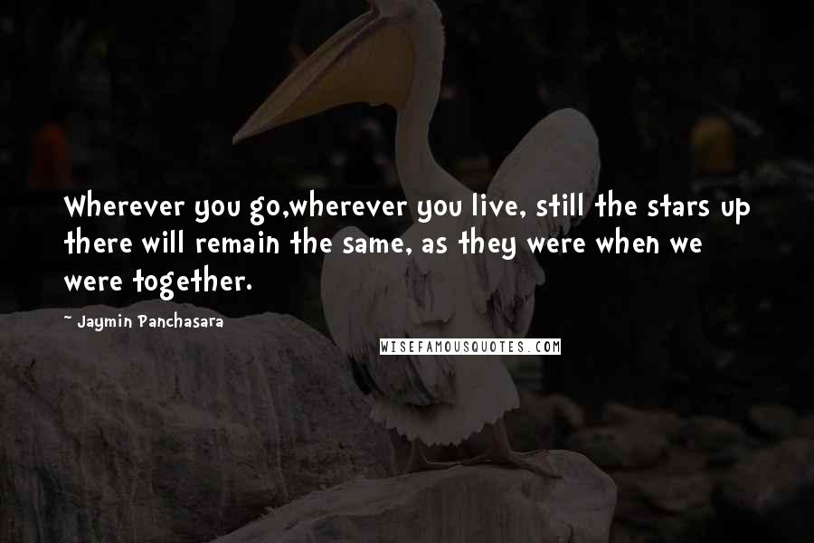 Jaymin Panchasara Quotes: Wherever you go,wherever you live, still the stars up there will remain the same, as they were when we were together.