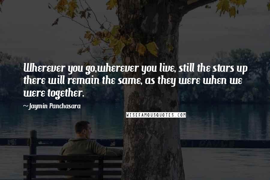 Jaymin Panchasara Quotes: Wherever you go,wherever you live, still the stars up there will remain the same, as they were when we were together.