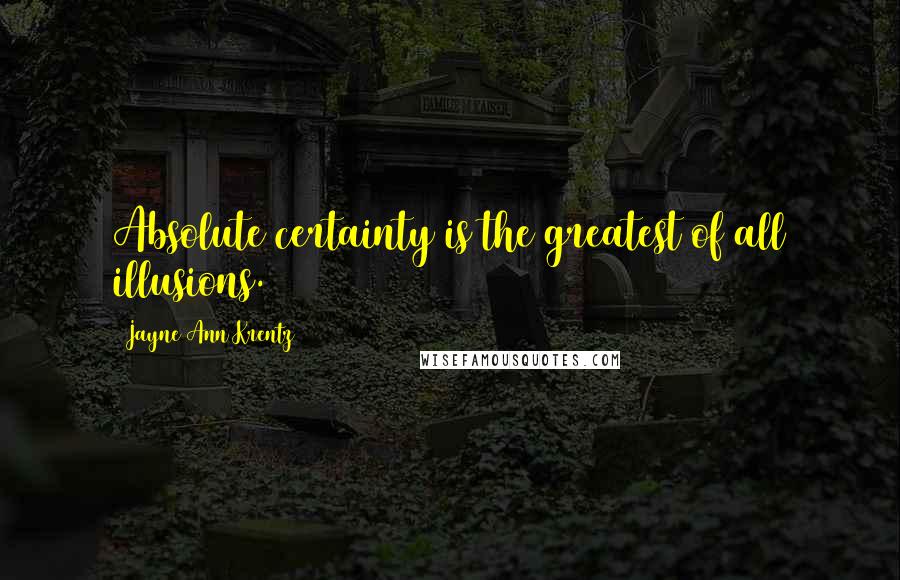 Jayne Ann Krentz Quotes: Absolute certainty is the greatest of all illusions.