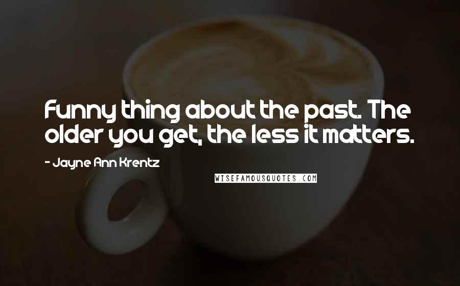 Jayne Ann Krentz Quotes: Funny thing about the past. The older you get, the less it matters.