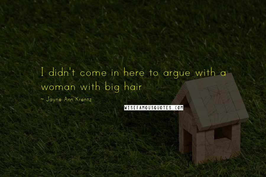 Jayne Ann Krentz Quotes: I didn't come in here to argue with a woman with big hair