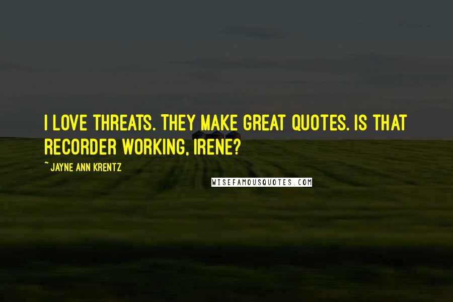 Jayne Ann Krentz Quotes: I love threats. They make great quotes. Is that recorder working, Irene?