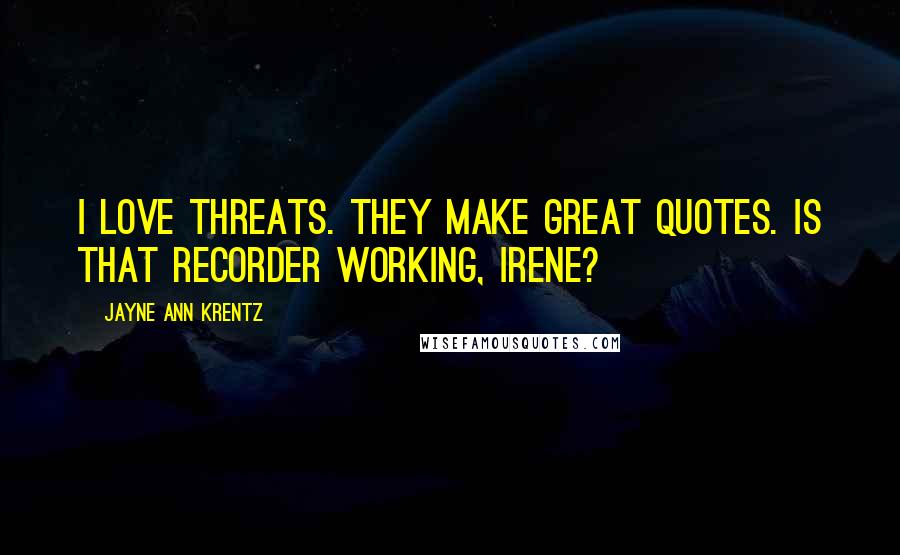 Jayne Ann Krentz Quotes: I love threats. They make great quotes. Is that recorder working, Irene?