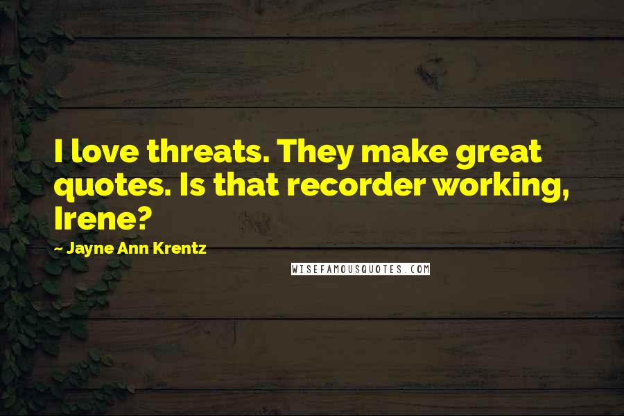 Jayne Ann Krentz Quotes: I love threats. They make great quotes. Is that recorder working, Irene?